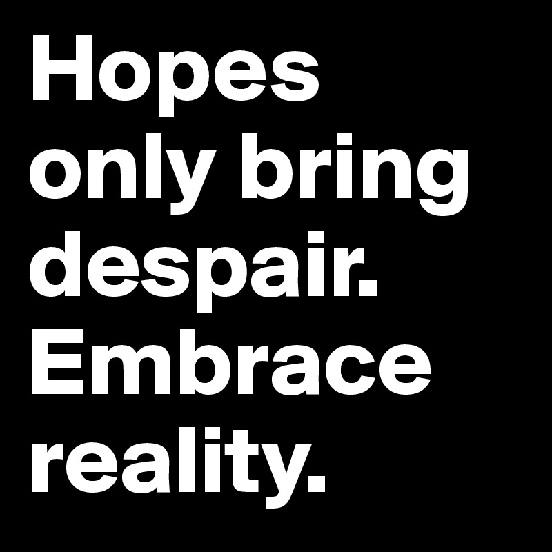 Hopes only bring despair. Embrace reality. 