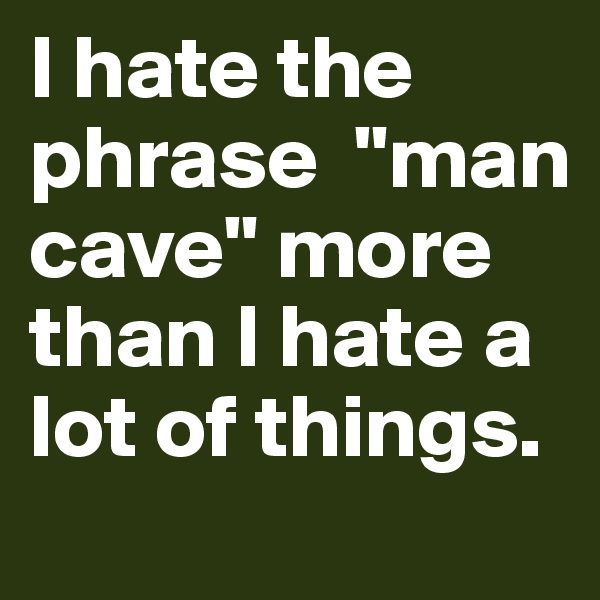 I hate the phrase  "man cave" more than I hate a lot of things.