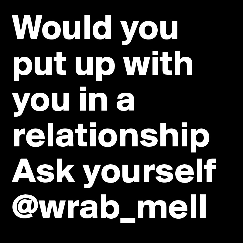 Would you put up with you in a relationship
Ask yourself
@wrab_mell