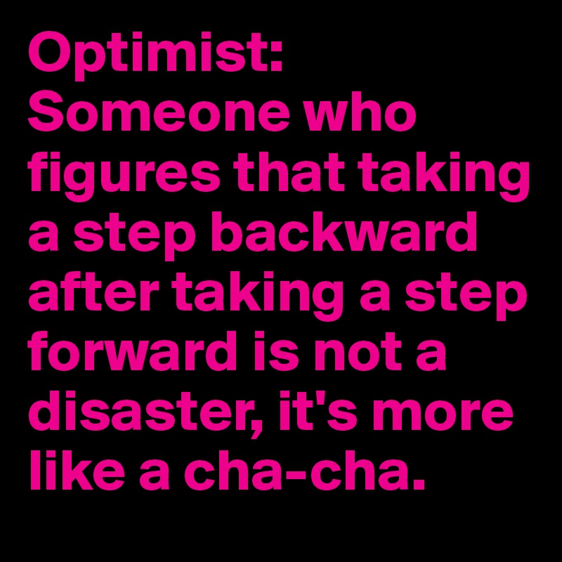 Optimist: Someone who figures that taking a step backward after taking a step forward is not a disaster, it's more like a cha-cha.