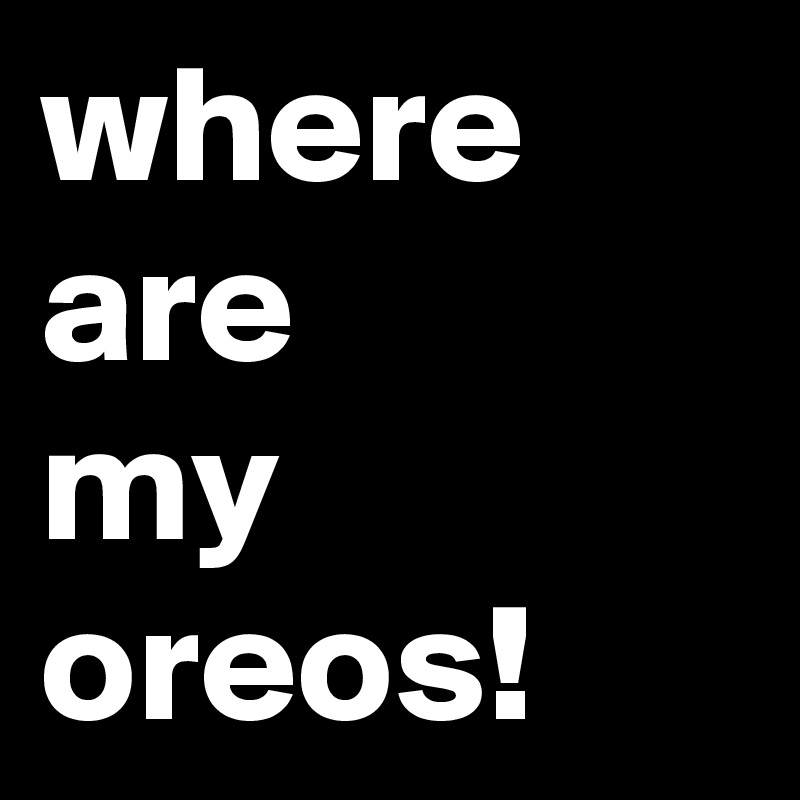 where are 
my
oreos!