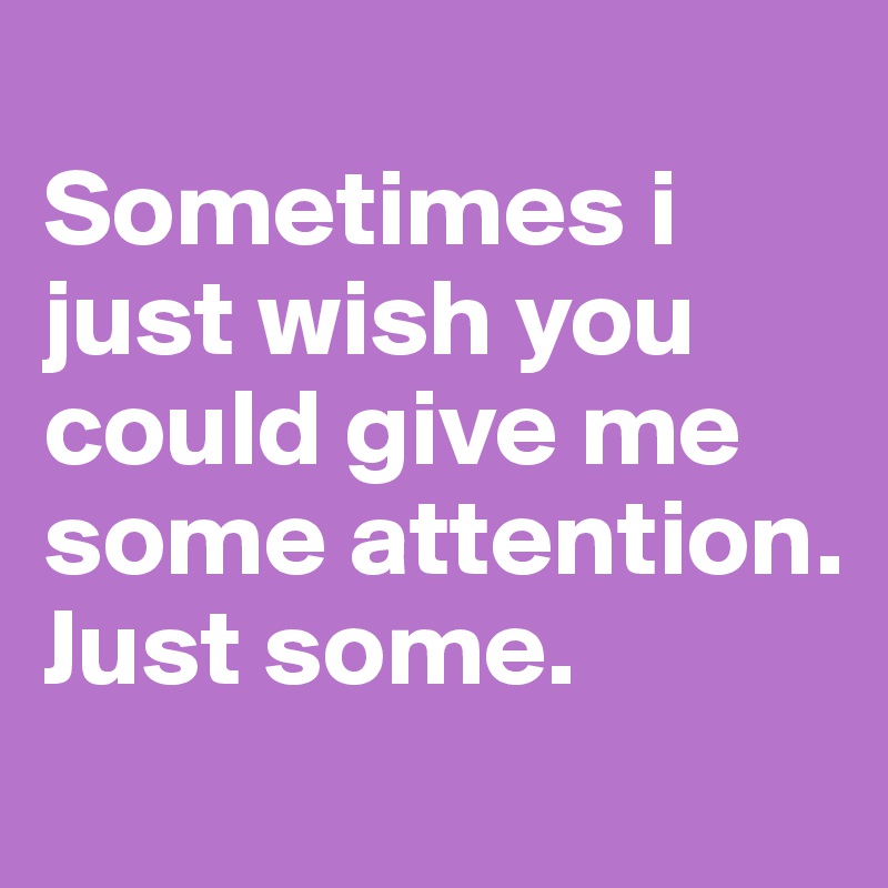 
Sometimes i just wish you could give me some attention.
Just some.
