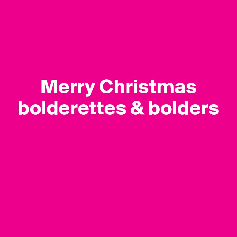 


 Merry Christmas
 bolderettes & bolders



