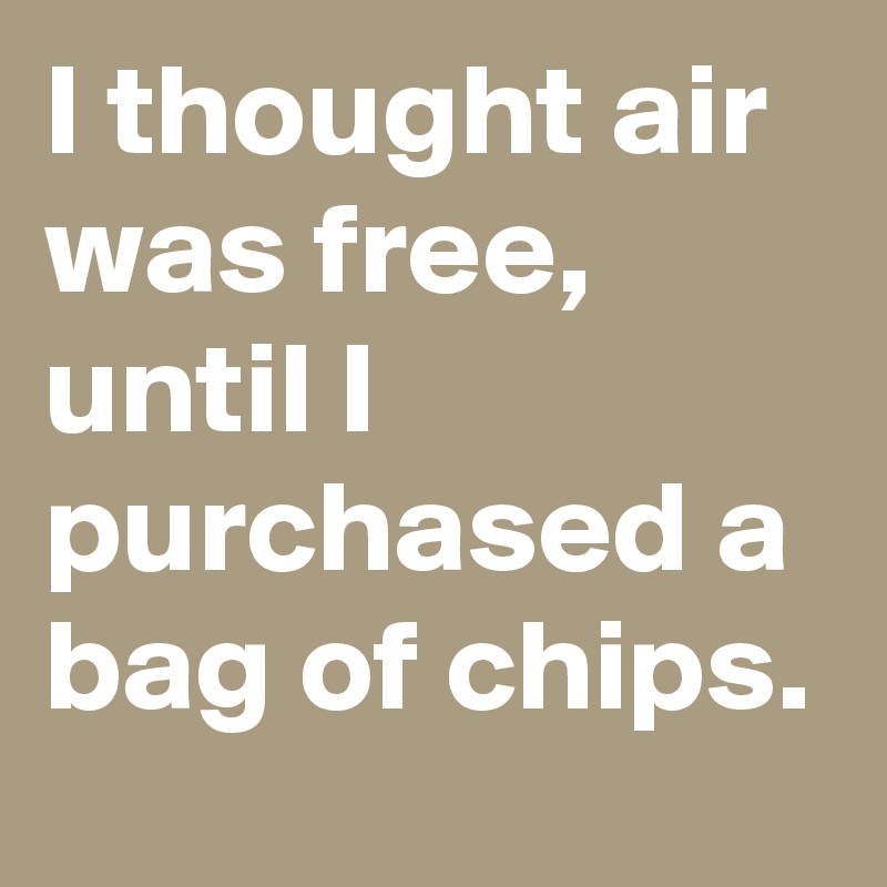I thought air was free,
until I purchased a bag of chips.