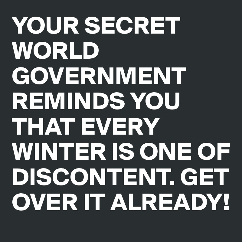 YOUR SECRET WORLD GOVERNMENT REMINDS YOU THAT EVERY WINTER IS ONE OF DISCONTENT. GET OVER IT ALREADY!