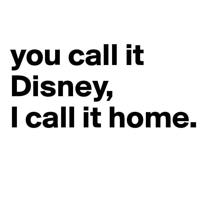 
you call it Disney, 
I call it home.
