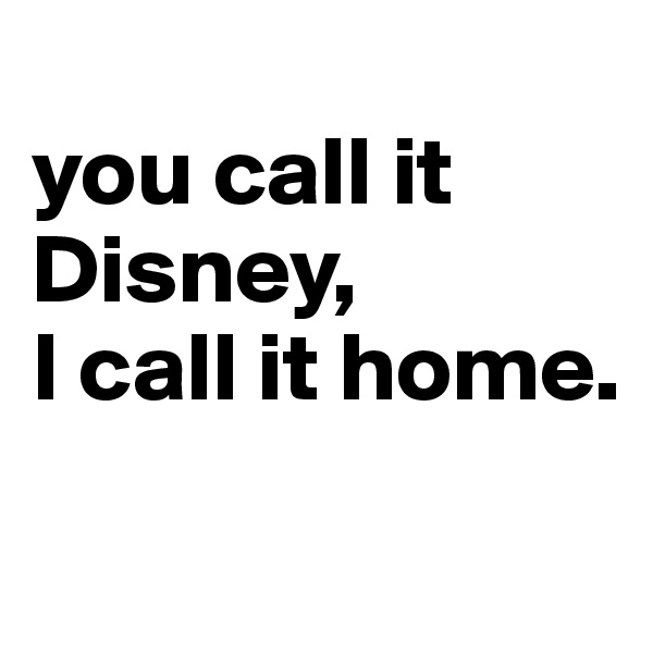 
you call it Disney, 
I call it home.
