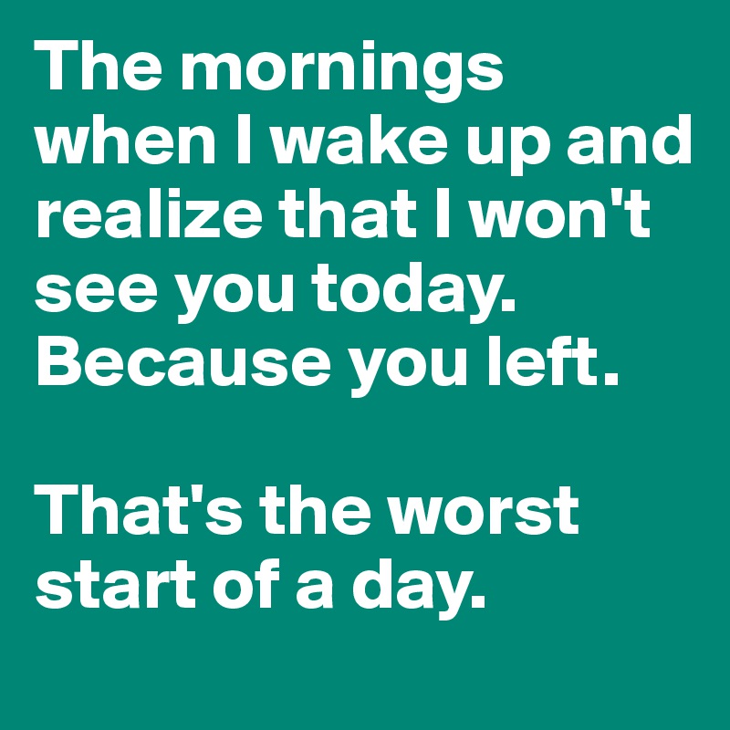 The mornings when I wake up and realize that I won't see you today.
Because you left. 

That's the worst start of a day. 