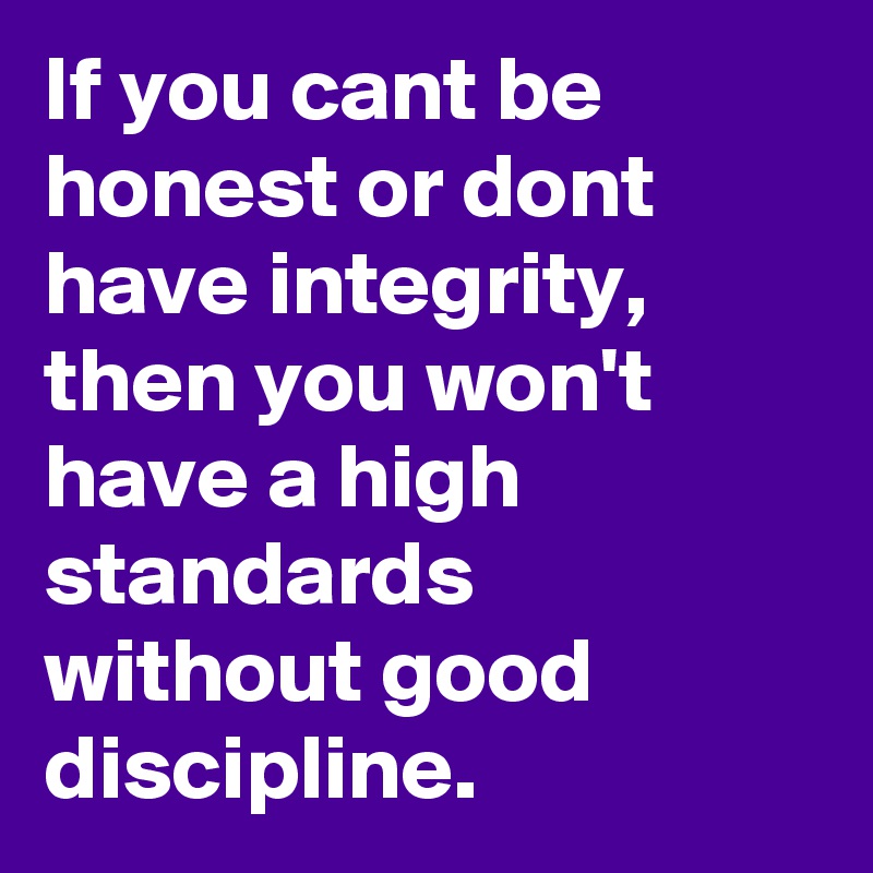 If you cant be honest or dont have integrity, then you won't have a high standards without good discipline. 