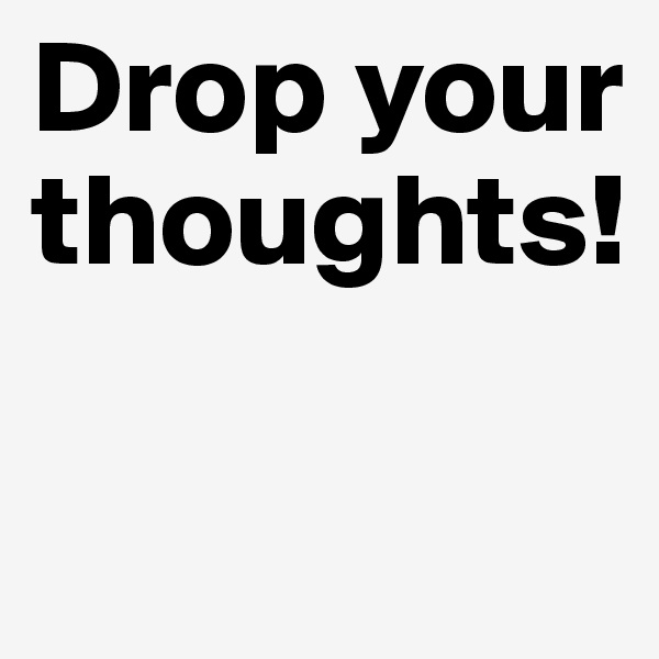 Drop your thoughts!

