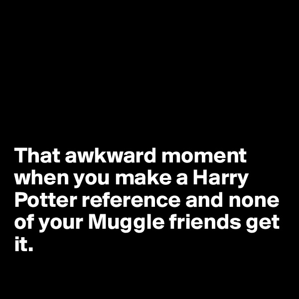        





That awkward moment when you make a Harry Potter reference and none of your Muggle friends get it.
