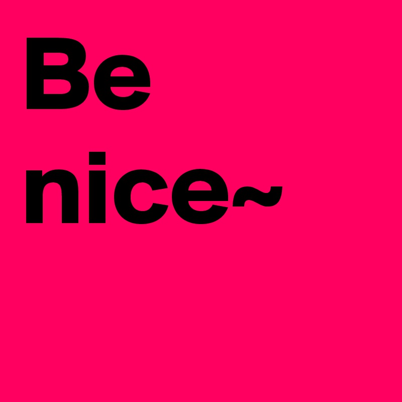 Be nice~