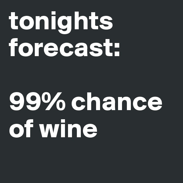 tonights forecast:

99% chance of wine
