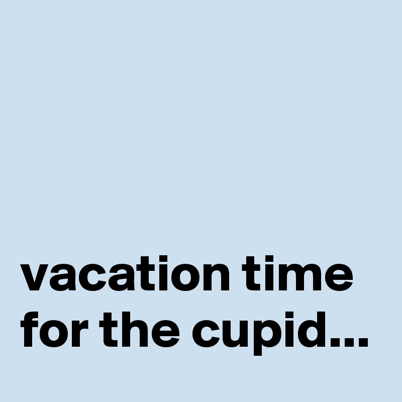 



vacation time for the cupid...