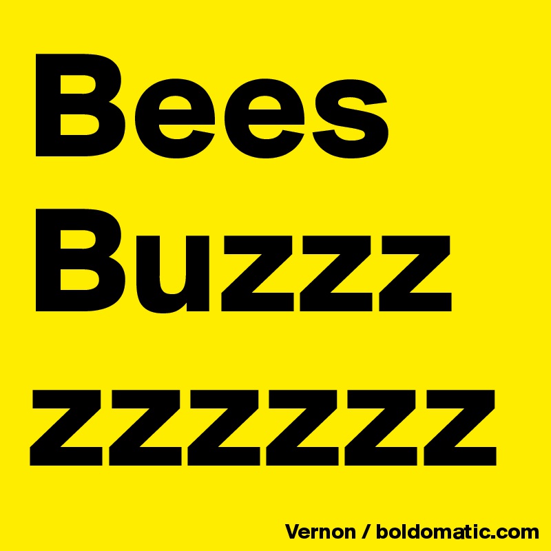 Bees
Buzzzzzzzzz