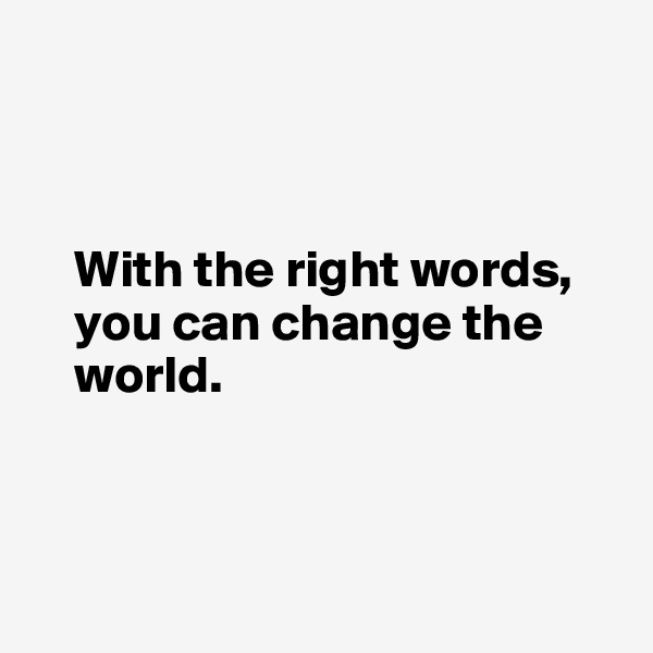 



    With the right words, 
    you can change the 
    world.



