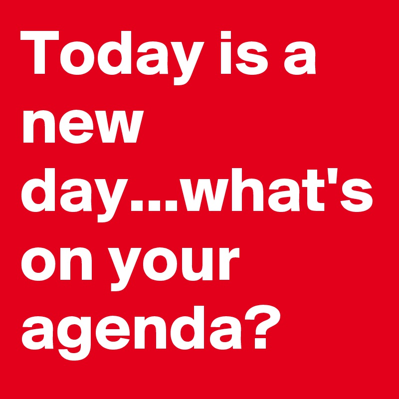 Today is a new day...what's on your agenda?