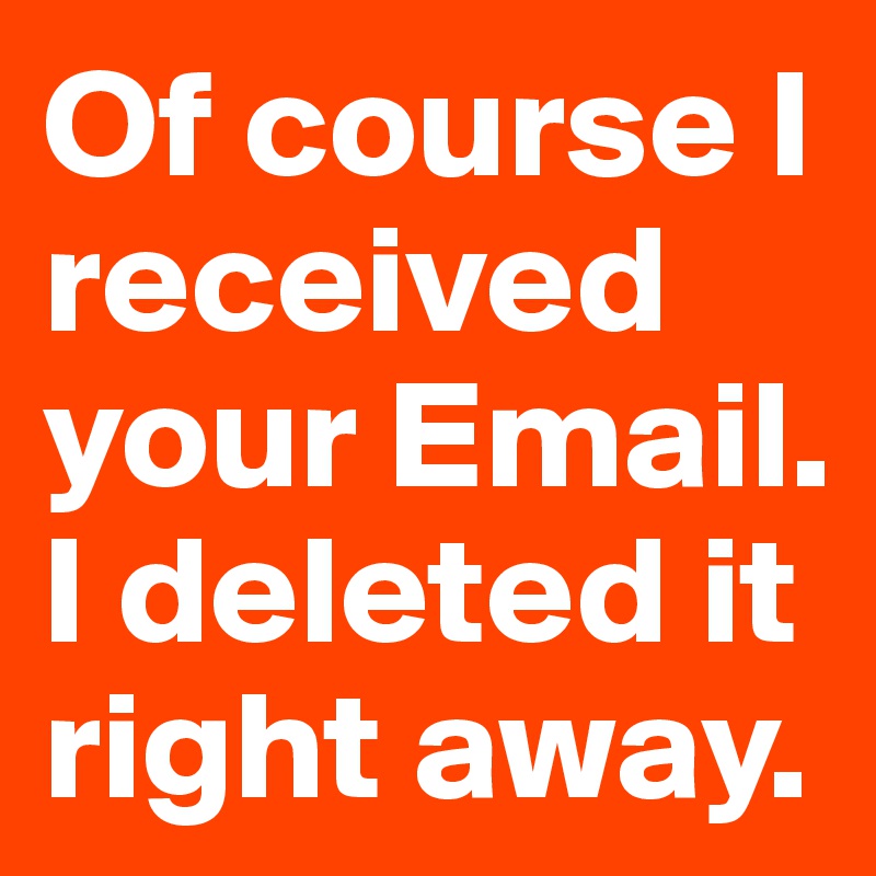 Of course I received your Email. I deleted it right away.