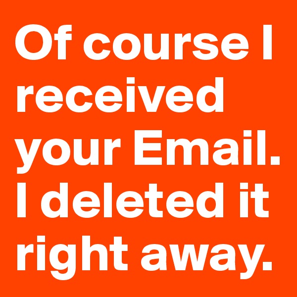 Of course I received your Email. I deleted it right away.