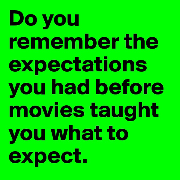 Do you remember the expectations you had before movies taught you what to expect.