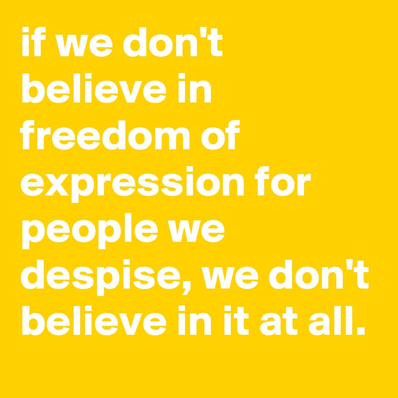 if we don't believe in freedom of expression for people we despise, we don't believe in it at all.
