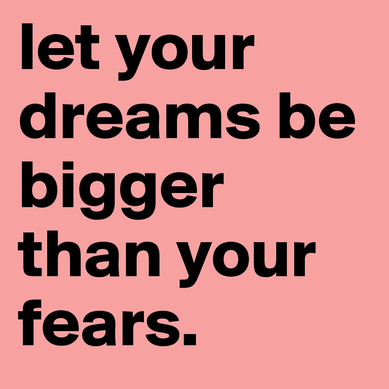 let your dreams be bigger than your fears.