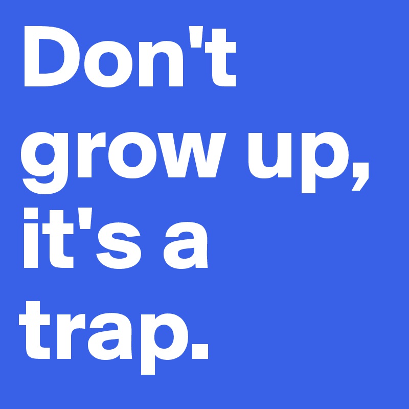 Don't grow up, it's a trap.