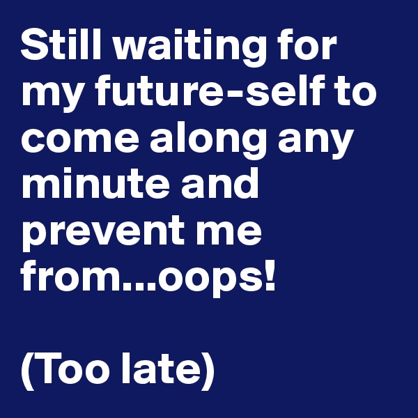 Still waiting for my future-self to come along any minute and prevent me from...oops!

(Too late)