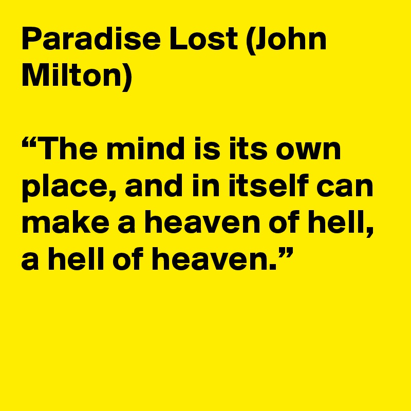 Paradise Lost (John Milton)

“The mind is its own place, and in itself can make a heaven of hell, a hell of heaven.”


