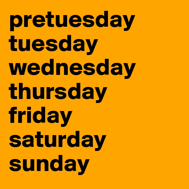 pretuesday
tuesday
wednesday
thursday
friday
saturday
sunday