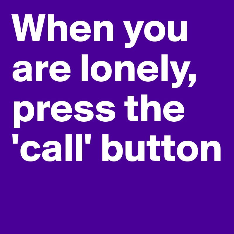 When you are lonely, press the 'call' button
