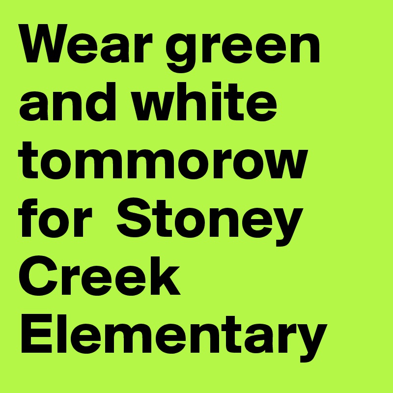 Wear green and white tommorow for  Stoney Creek Elementary 