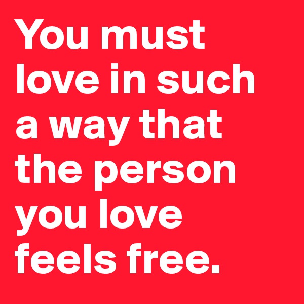 You must love in such a way that the person you love feels free. 