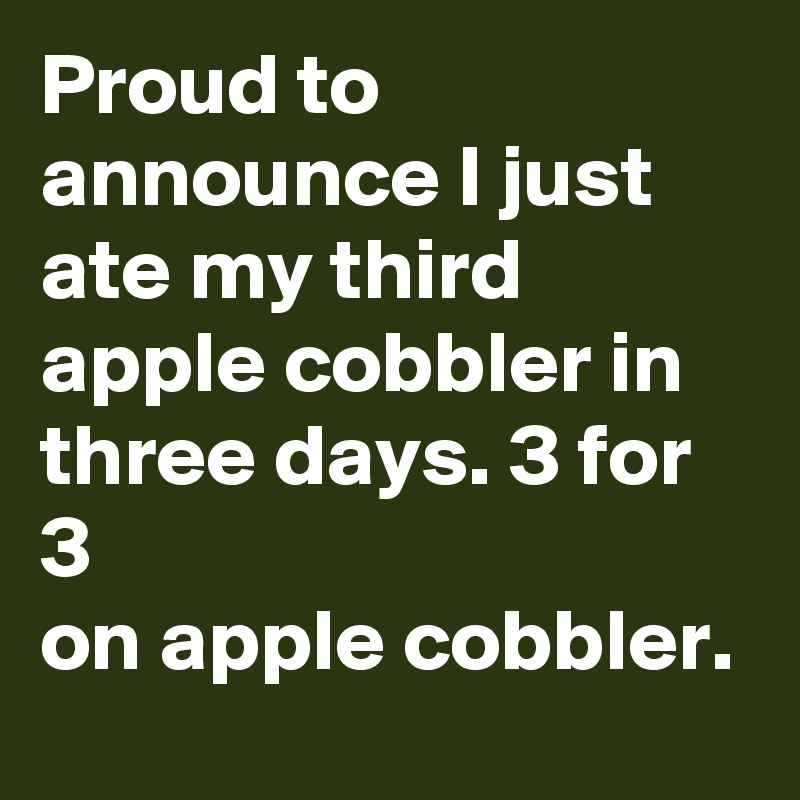 Proud to announce I just ate my third apple cobbler in three days. 3 for 3
on apple cobbler.