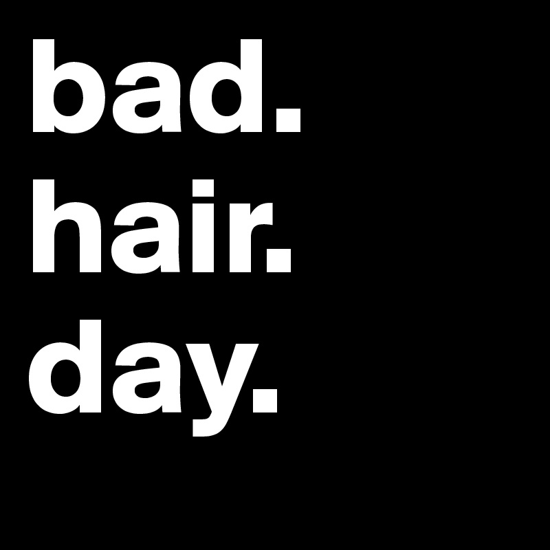 bad. 
hair.
day.