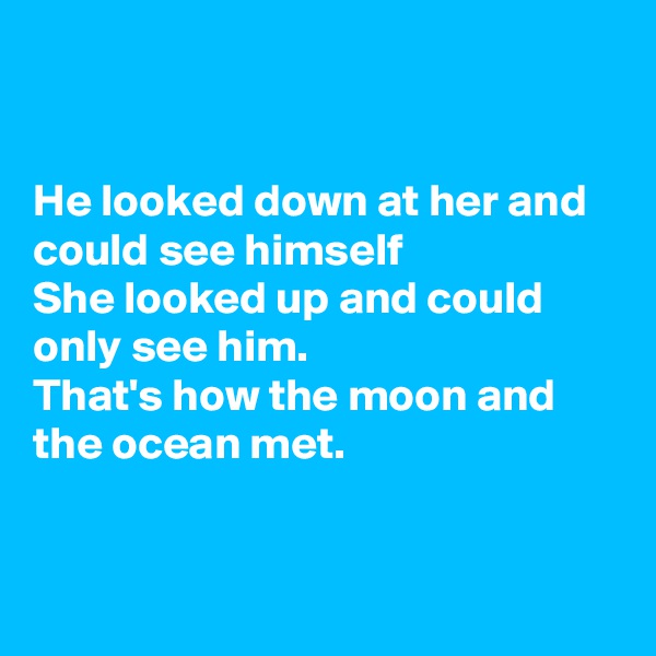 


He looked down at her and could see himself
She looked up and could only see him.
That's how the moon and the ocean met.


