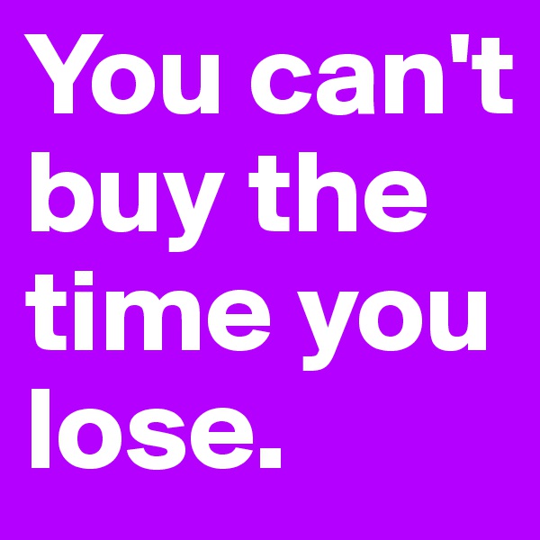 You can't buy the time you lose.