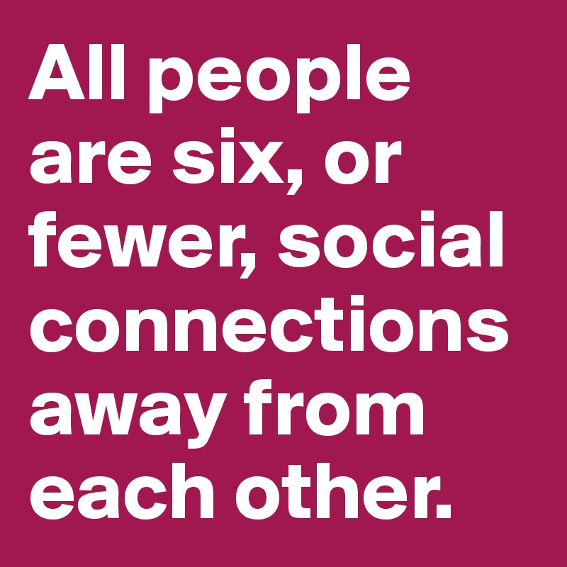 All people are six, or fewer, social connections away from each other. 