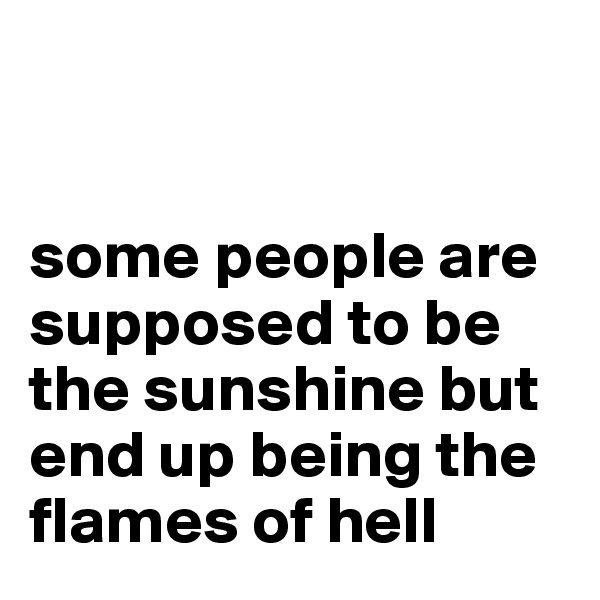 


some people are supposed to be the sunshine but end up being the flames of hell