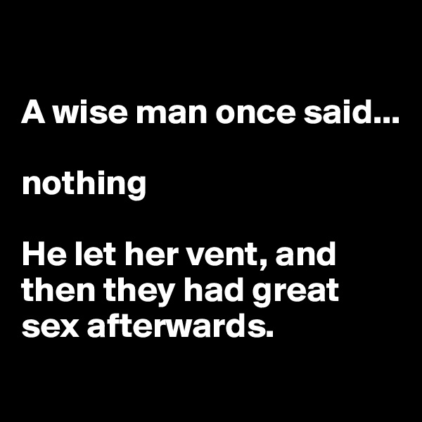 

A wise man once said...

nothing

He let her vent, and then they had great sex afterwards.
