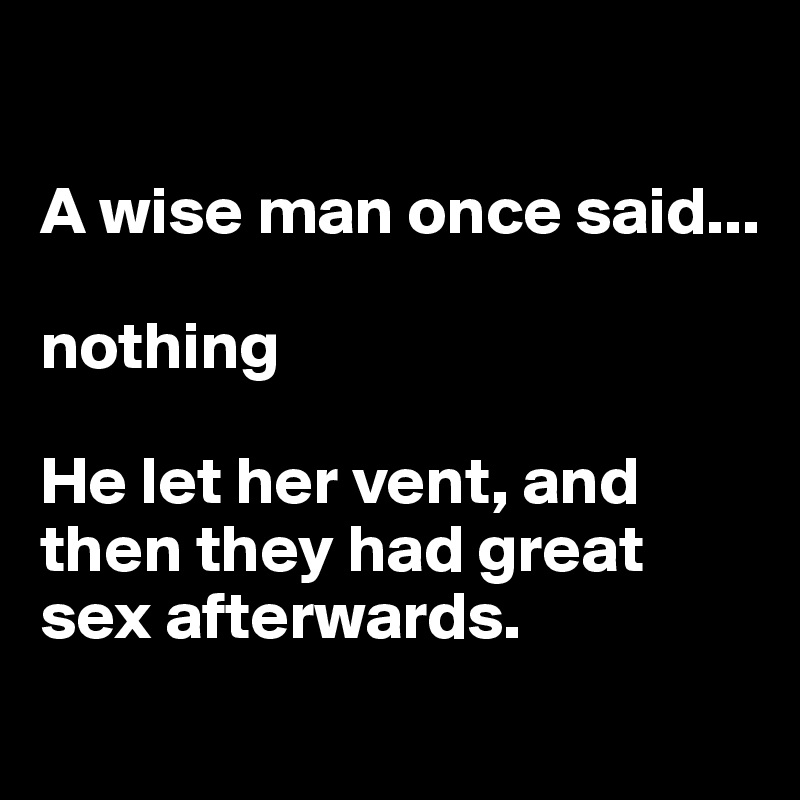 

A wise man once said...

nothing

He let her vent, and then they had great sex afterwards.
