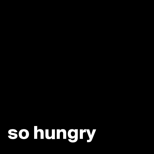 





so hungry