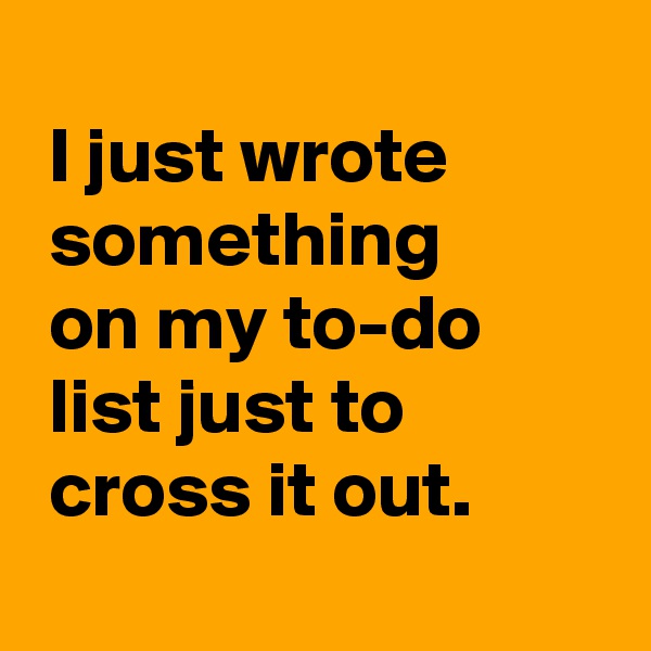 
 I just wrote
 something
 on my to-do
 list just to
 cross it out.
