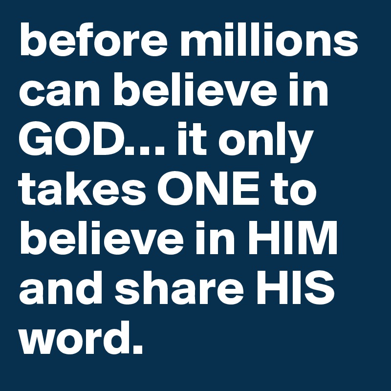 before millions can believe in GOD… it only takes ONE to believe in HIM and share HIS word. 