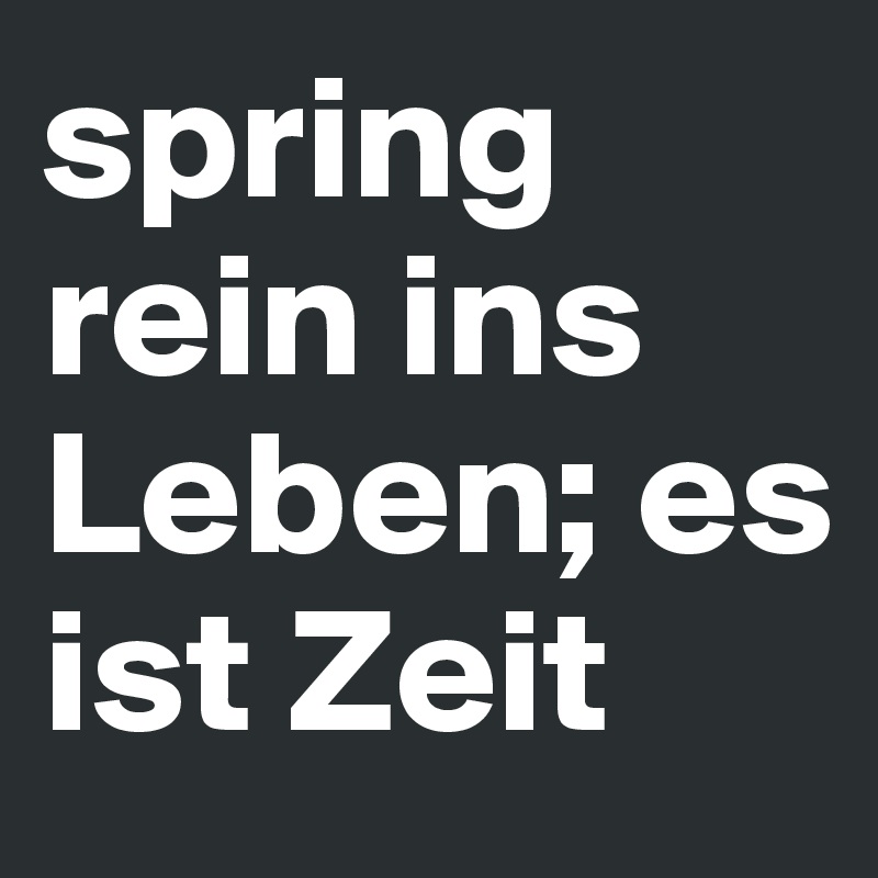 spring rein ins Leben; es ist Zeit