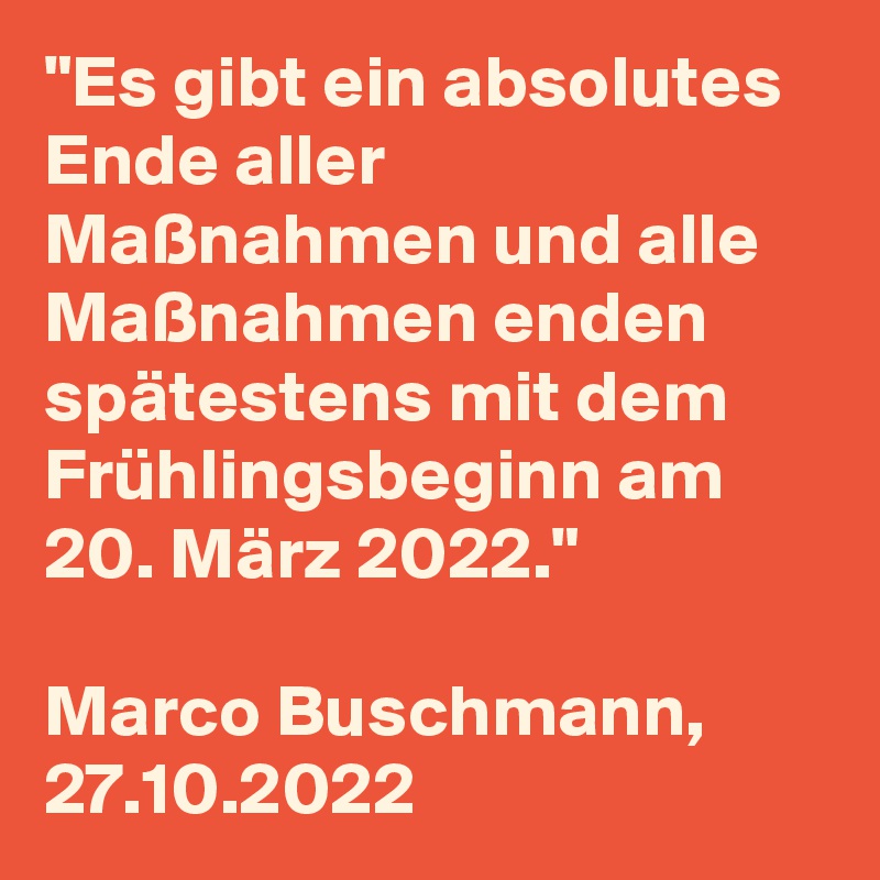 "Es gibt ein absolutes Ende aller Maßnahmen und alle Maßnahmen enden spätestens mit dem Frühlingsbeginn am 20. März 2022."

Marco Buschmann, 27.10.2022