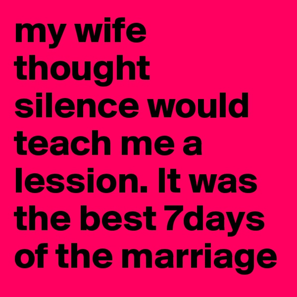 my wife thought silence would teach me a lession. It was the best 7days of the marriage 