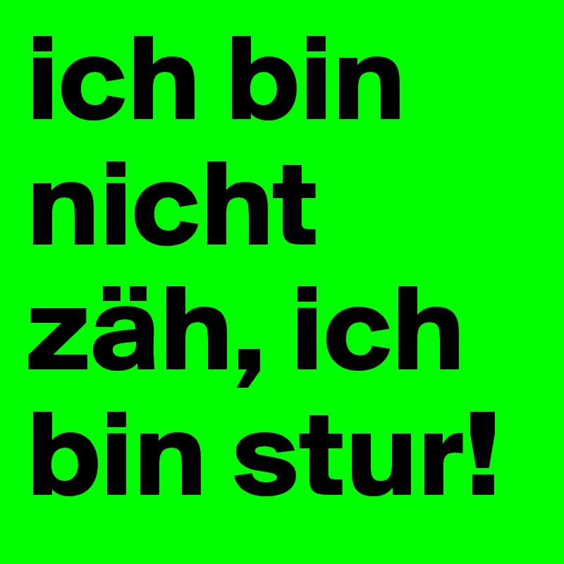 ich bin nicht zäh, ich bin stur!