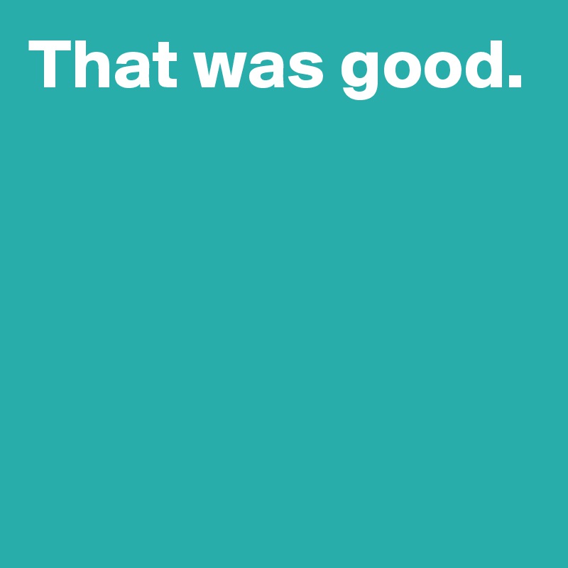 That was good.




