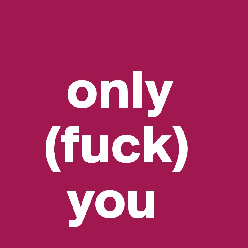     
     only
   (fuck)
     you